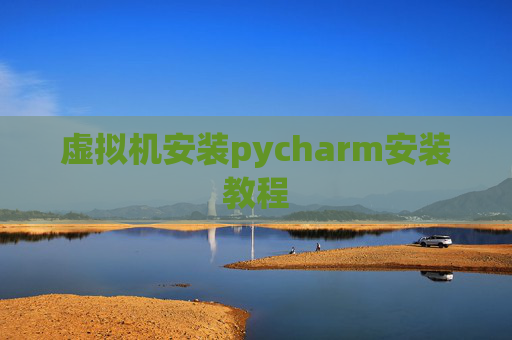 虚拟机安装pycharm安装教程 虚拟机安装pycharm安装教程